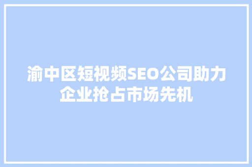 渝中区短视频SEO公司助力企业抢占市场先机