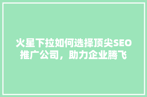 火星下拉如何选择顶尖SEO推广公司，助力企业腾飞