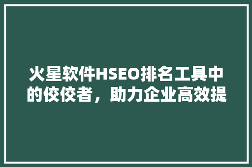 火星软件HSEO排名工具中的佼佼者，助力企业高效提升网站排名