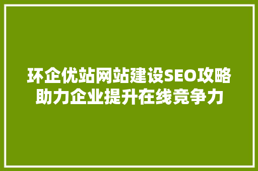 环企优站网站建设SEO攻略助力企业提升在线竞争力