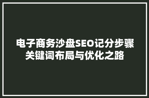 电子商务沙盘SEO记分步骤关键词布局与优化之路