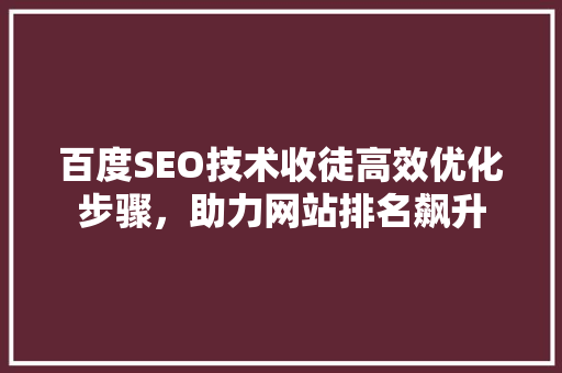 百度SEO技术收徒高效优化步骤，助力网站排名飙升