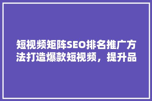 短视频矩阵SEO排名推广方法打造爆款短视频，提升品牌影响力