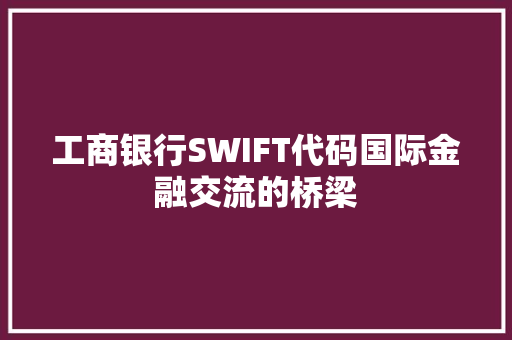 工商银行SWIFT代码国际金融交流的桥梁