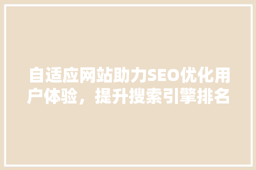 自适应网站助力SEO优化用户体验，提升搜索引擎排名