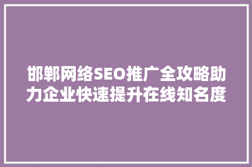 邯郸网络SEO推广全攻略助力企业快速提升在线知名度