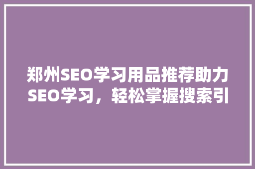 郑州SEO学习用品推荐助力SEO学习，轻松掌握搜索引擎优化方法