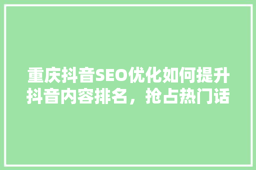 重庆抖音SEO优化如何提升抖音内容排名，抢占热门话题
