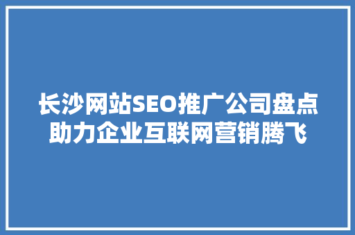 长沙网站SEO推广公司盘点助力企业互联网营销腾飞