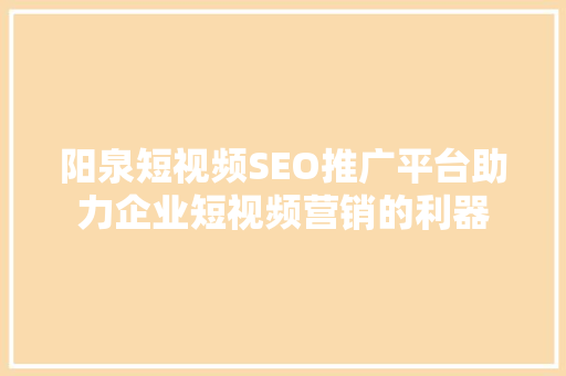 阳泉短视频SEO推广平台助力企业短视频营销的利器