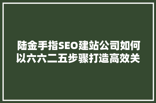 陆金手指SEO建站公司如何以六六二五步骤打造高效关键词布局
