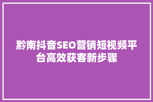 黔南抖音SEO营销短视频平台高效获客新步骤