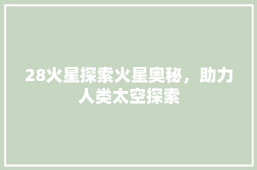 28火星探索火星奥秘，助力人类太空探索