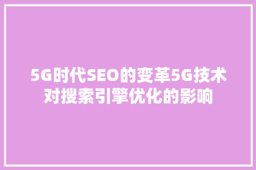 5G时代SEO的变革5G技术对搜索引擎优化的影响