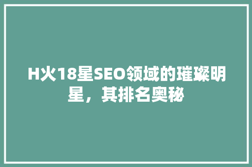 H火18星SEO领域的璀璨明星，其排名奥秘