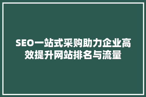 SEO一站式采购助力企业高效提升网站排名与流量
