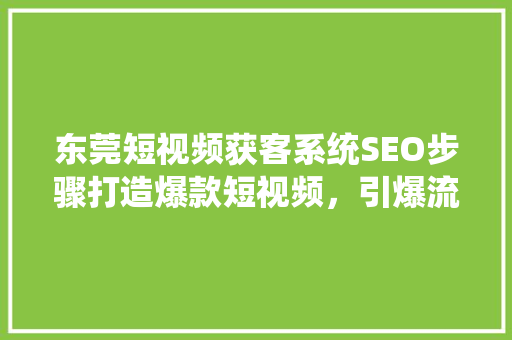 东莞短视频获客系统SEO步骤打造爆款短视频，引爆流量盛宴