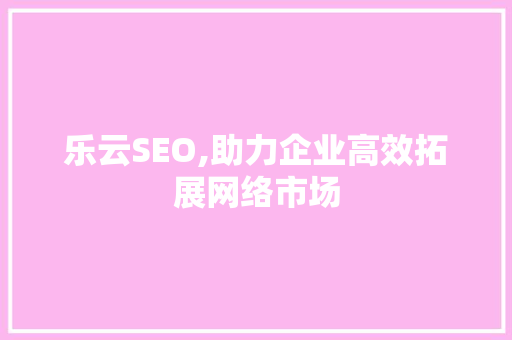 乐云SEO,助力企业高效拓展网络市场  第1张