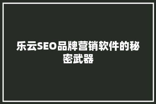 乐云SEO品牌营销软件的秘密武器