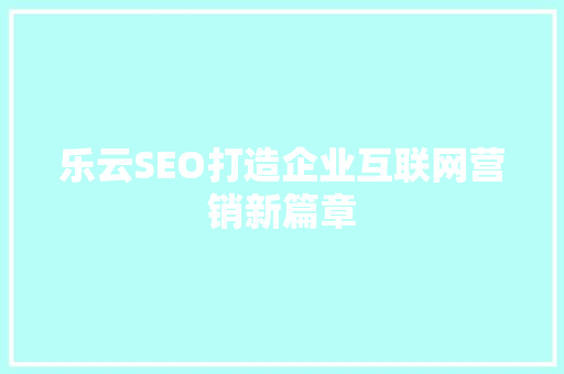 乐云SEO打造企业互联网营销新篇章
