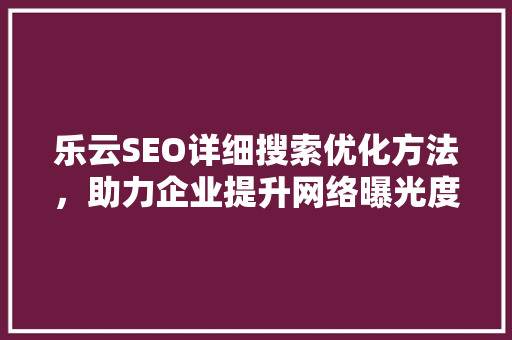 乐云SEO详细搜索优化方法，助力企业提升网络曝光度