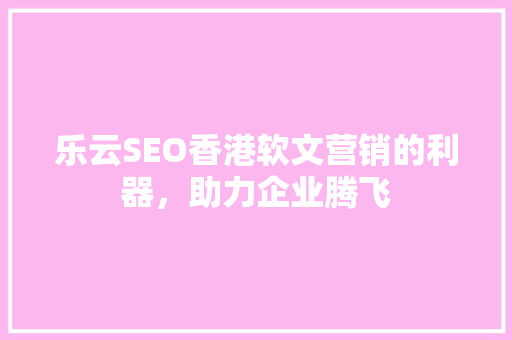 乐云SEO香港软文营销的利器，助力企业腾飞