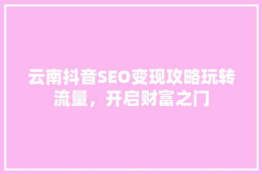 云南抖音SEO变现攻略玩转流量，开启财富之门