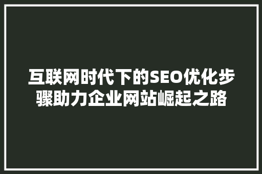 互联网时代下的SEO优化步骤助力企业网站崛起之路