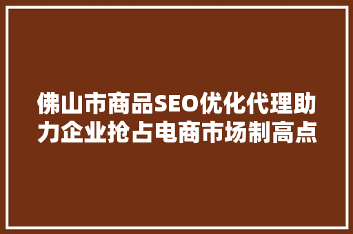 佛山市商品SEO优化代理助力企业抢占电商市场制高点