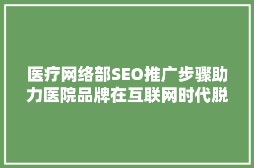 医疗网络部SEO推广步骤助力医院品牌在互联网时代脱颖而出