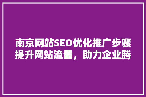南京网站SEO优化推广步骤提升网站流量，助力企业腾飞