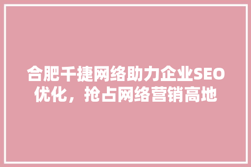 合肥千捷网络助力企业SEO优化，抢占网络营销高地