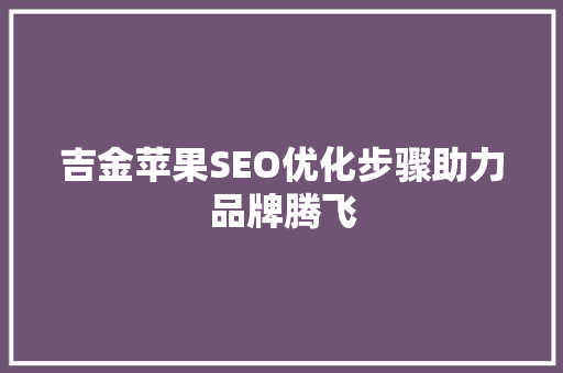 吉金苹果SEO优化步骤助力品牌腾飞