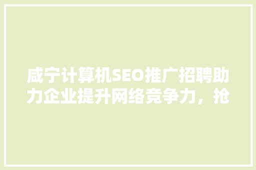 咸宁计算机SEO推广招聘助力企业提升网络竞争力，抢占市场先机