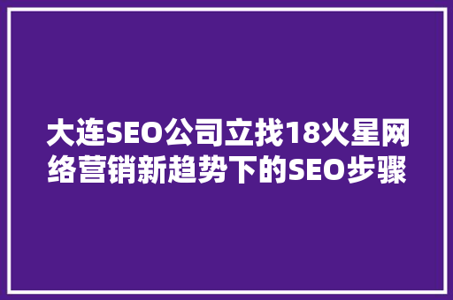 大连SEO公司立找18火星网络营销新趋势下的SEO步骤