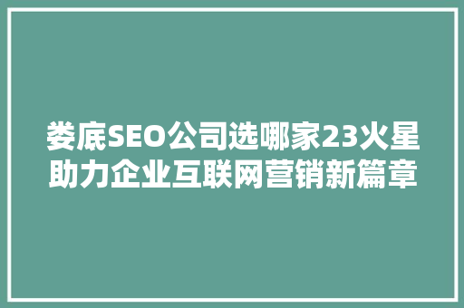 娄底SEO公司选哪家23火星助力企业互联网营销新篇章
