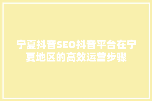 宁夏抖音SEO抖音平台在宁夏地区的高效运营步骤