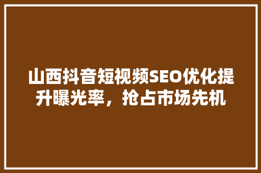 山西抖音短视频SEO优化提升曝光率，抢占市场先机