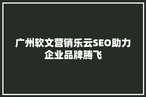 广州软文营销乐云SEO助力企业品牌腾飞