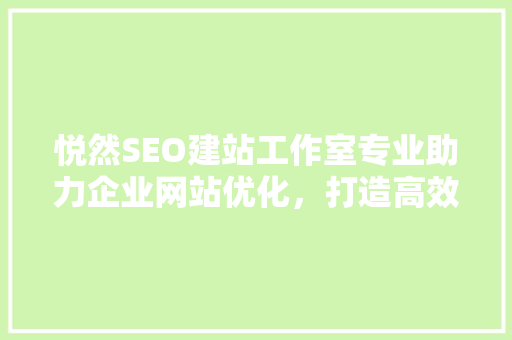 悦然SEO建站工作室专业助力企业网站优化，打造高效网络营销平台