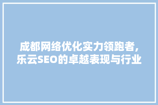 成都网络优化实力领跑者,乐云SEO的卓越表现与行业影响力