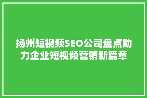 扬州短视频SEO公司盘点助力企业短视频营销新篇章