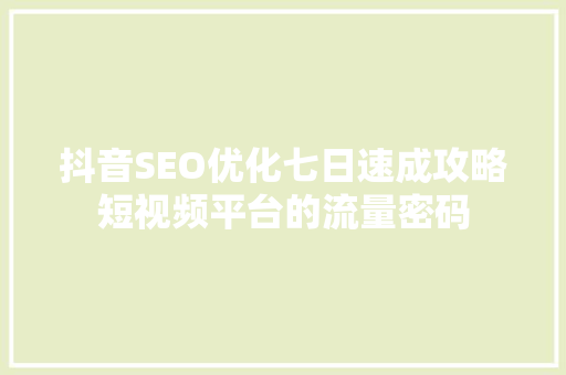 抖音SEO优化七日速成攻略短视频平台的流量密码