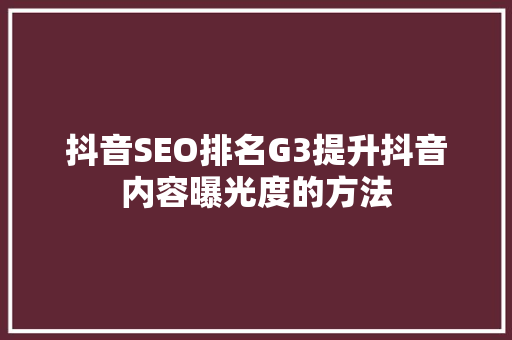 抖音SEO排名G3提升抖音内容曝光度的方法