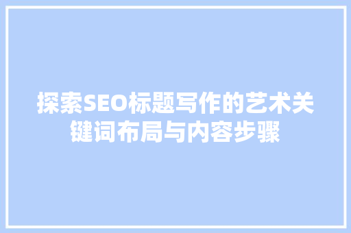 探索SEO标题写作的艺术关键词布局与内容步骤  第1张