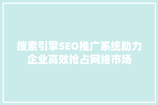 搜索引擎SEO推广系统助力企业高效抢占网络市场