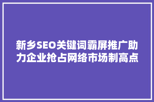 新乡SEO关键词霸屏推广助力企业抢占网络市场制高点