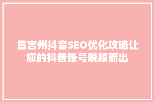 昌吉州抖音SEO优化攻略让您的抖音账号脱颖而出