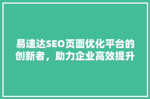 易速达SEO页面优化平台的创新者，助力企业高效提升搜索引擎排名