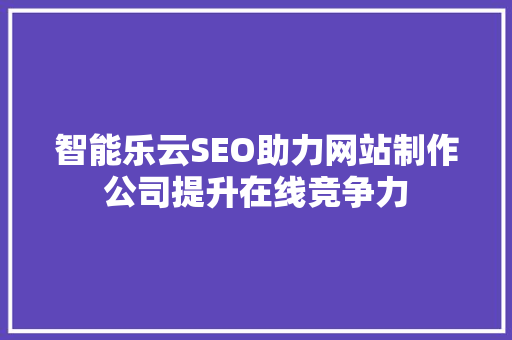 智能乐云SEO助力网站制作公司提升在线竞争力